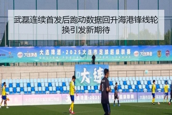 武磊连续首发后跑动数据回升海港锋线轮换引发新期待